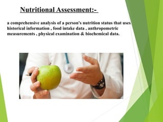 Nutritional Assessment:-
a comprehensive analysis of a person's nutrition status that uses
historical information , food intake data , anthropometric
measurements , physical examination & biochemical data.
 