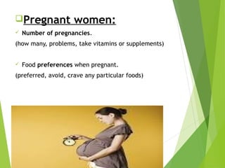 Pregnant women:
 Number of pregnancies.
(how many, problems, take vitamins or supplements)
 Food preferences when pregnant.
(preferred, avoid, crave any particular foods)
 