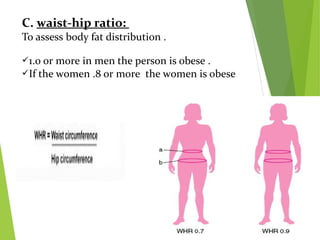 C. waist-hip ratio:
To assess body fat distribution .
1.0 or more in men the person is obese .
If the women .8 or more the women is obese
 