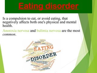 Eating disorder
Is a compulsion to eat, or avoid eating, that
negatively affects both one's physical and mental
health.
Anorexia nervosa and bulimia nervosa are the most
common.
 