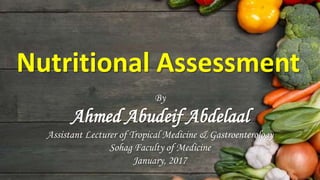 Nutritional Assessment
By
Ahmed Abudeif Abdelaal
Assistant Lecturer of Tropical Medicine & Gastroenterology
Sohag Faculty of Medicine
January, 2017
 