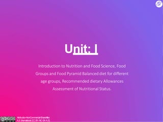 Unit: I
Introduction to Nutrition and Food Science, Food
Groups and Food Pyramid Balanced diet for different
age groups, Recommended dietary Allowances
Assessment of Nutritional Status.
Attribution-NonCommercial-ShareAlike
4.0 International (CC BY-NC-SA 4.0)
 