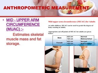ANTHROPOMETRIC MEASUREMENT
• MID – UPPER ARM
CIRCUMFERENCE
(MUAC) :-
Estimates skeletal
muscle mass and fat
storage.
 