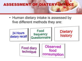 • Human dietary intake is assessed by
five different methods they are:
ASSESSMENT OF DIATERY INTAKE
 