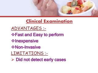Clinical Examination
ADVANTAGES :-
Fast and Easy to perform
Inexpensive
Non-Invasive
LIMITATIONS :-
 Did not detect early cases
 