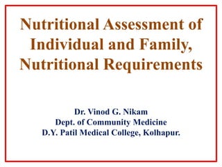 Nutritional Assessment of
Individual and Family,
Nutritional Requirements
Dr. Vinod G. Nikam
Dept. of Community Medicine
D.Y. Patil Medical College, Kolhapur.
 