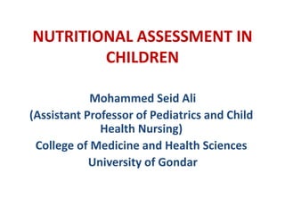 NUTRITIONAL ASSESSMENT IN
CHILDREN
Mohammed Seid Ali
(Assistant Professor of Pediatrics and Child
Health Nursing)
College of Medicine and Health Sciences
University of Gondar
 