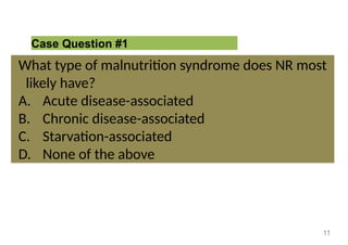 Case Question #1
What type of malnutrition syndrome does NR most
likely have?
A. Acute disease-associated
B. Chronic disease-associated
C. Starvation-associated
D. None of the above
11
 