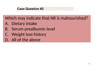 Case Question #2
Which may indicate that NR is malnourished?
A. Dietary intake
B. Serum prealbumin level
C. Weight loss history
D. All of the above
12
 