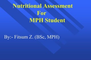 Nutritional Assessment
For
MPH Student
By:- Fitsum Z. (BSc, MPH)
 