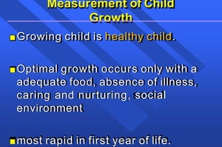 Measurement of Child
Growth
■Growing child is healthy child.
■Optimal growth occurs only with a
adequate food, absence of illness,
caring and nurturing, social
environment
■most rapid in first year of life.
 