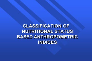 CLASSIFICATION OF
NUTRITIONAL STATUS
BASED ANTHROPOMETRIC
INDICES
 