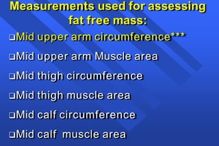 Measurements used for assessing
fat free mass:
Mid upper arm circumference***
Mid upper arm Muscle area
Mid thigh circumference
Mid thigh muscle area
Mid calf circumference
Mid calf muscle area
 