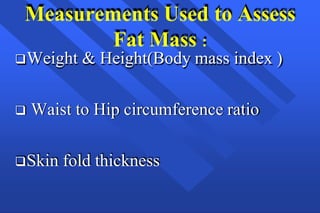 Measurements Used to Assess
Fat Mass :
Weight & Height(Body mass index )
 Waist to Hip circumference ratio
Skin fold thickness
 