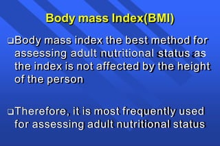 Body mass Index(BMI)
Body mass index the best method for
assessing adult nutritional status as
the index is not affected by the height
of the person
Therefore, it is most frequently used
for assessing adult nutritional status
 