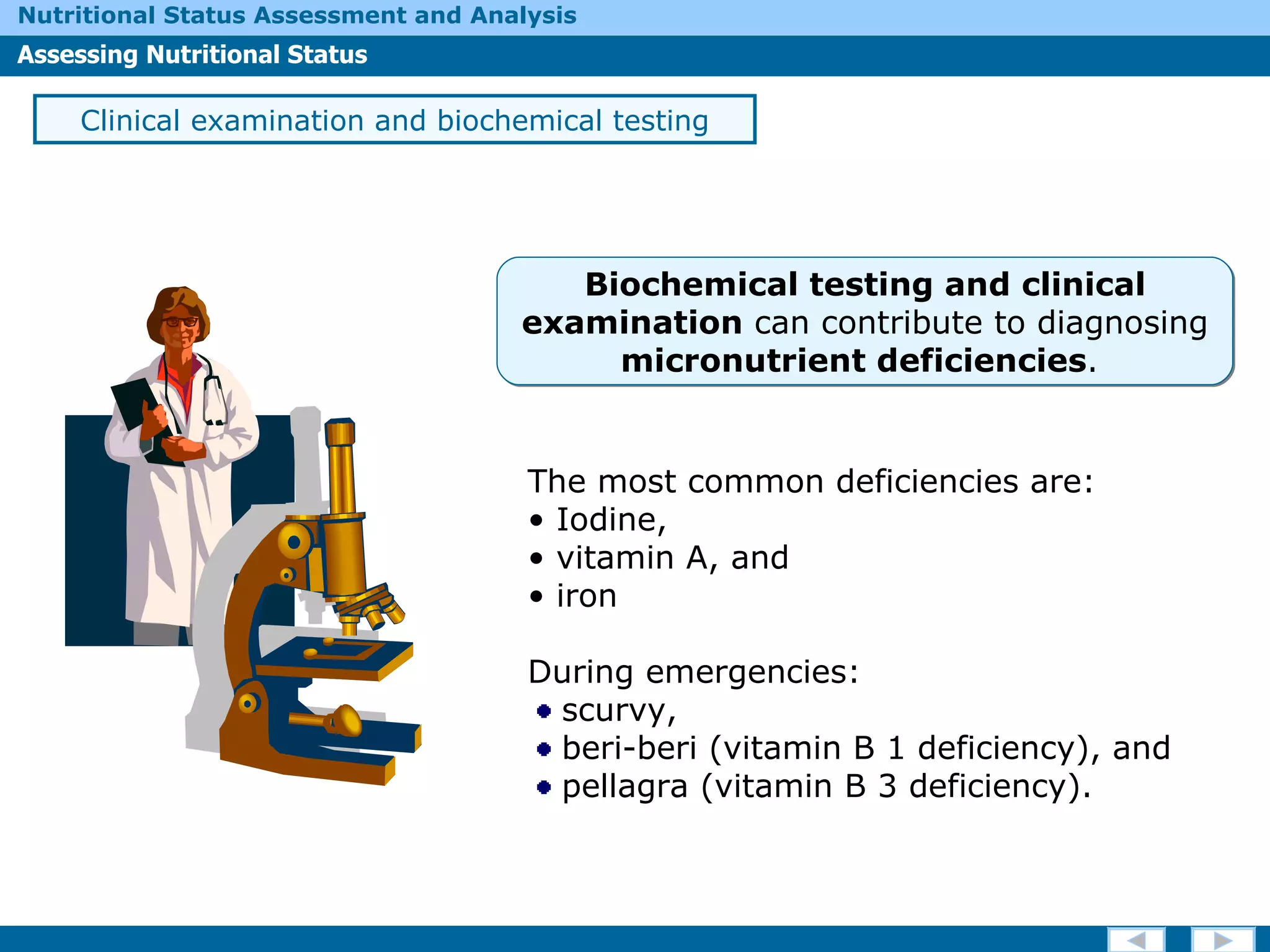 The most common deficiencies are:  Iodine,  vitamin A, and iron During emergencies: scurvy,  beri-beri (vitamin B 1 deficiency), and  pellagra (vitamin B 3 deficiency).  Clinical examination and biochemical testing Biochemical testing and clinical examination  can contribute to diagnosing  micronutrient deficiencies .  