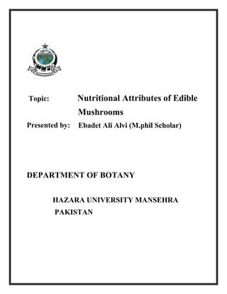 Topic: Nutritional Attributes of Edible
Mushrooms
Presented by: Ebadet Ali Alvi (M.phil Scholar)
DEPARTMENT OF BOTANY
HAZARA UNIVERSITY MANSEHRA
PAKISTAN
 