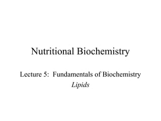 Nutritional Biochemistry 
Lecture 5: Fundamentals of Biochemistry 
Lipids 
 