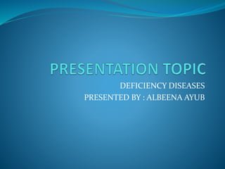 DEFICIENCY DISEASES
PRESENTED BY : ALBEENA AYUB
 