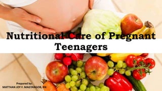 Nutritional Care of Pregnant
Teenagers
Prepared by:
MATTHAN JOY F. MAGTANGOB, RN
 