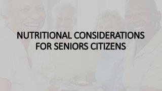 NUTRITIONAL CONSIDERATIONS
FOR SENIORS CITIZENS
 