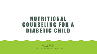 NUTRITIONAL
COUNSELING FOR A
DIABETIC CHILD
K A L V I N S M I T H
N U T R I T I O N
S T A T E F A I R C O M M U N I T Y C O L L E G E
 