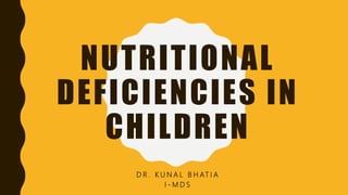NUTRITIONAL
DEFICIENCIES IN
CHILDREN
D R . K U N A L B H AT I A
I - M D S
 