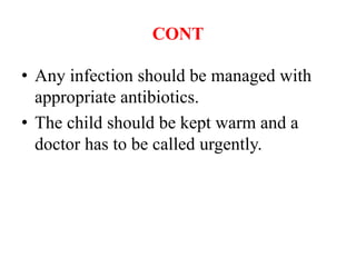 CONT
• Any infection should be managed with
appropriate antibiotics.
• The child should be kept warm and a
doctor has to be called urgently.
 