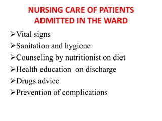 NURSING CARE OF PATIENTS
ADMITTED IN THE WARD
Vital signs
Sanitation and hygiene
Counseling by nutritionist on diet
Health education on discharge
Drugs advice
Prevention of complications
 