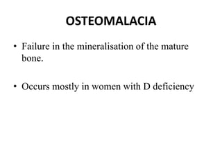 OSTEOMALACIA
• Failure in the mineralisation of the mature
bone.
• Occurs mostly in women with D deficiency
 