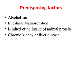 Predisposing factors
• Alcoholism
• Intestinal Malabsorption
• Limited or no intake of animal protein
• Chronic kidney or liver disease
 