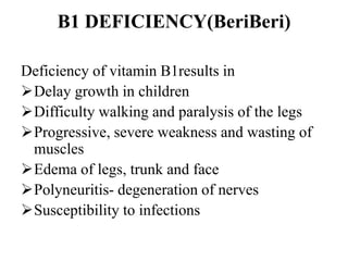 B1 DEFICIENCY(BeriBeri)
Deficiency of vitamin B1results in
Delay growth in children
Difficulty walking and paralysis of the legs
Progressive, severe weakness and wasting of
muscles
Edema of legs, trunk and face
Polyneuritis- degeneration of nerves
Susceptibility to infections
 