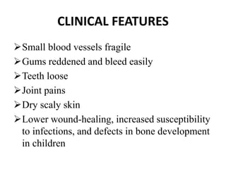 CLINICAL FEATURES
Small blood vessels fragile
Gums reddened and bleed easily
Teeth loose
Joint pains
Dry scaly skin
Lower wound-healing, increased susceptibility
to infections, and defects in bone development
in children
 