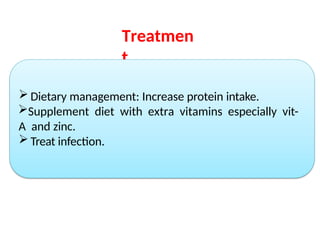 Treatmen
t
 Dietary management: Increase protein intake.
Supplement diet with extra vitamins especially vit-
A and zinc.
 Treat infection.
 