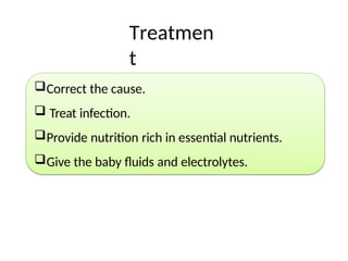 Treatmen
t
Correct the cause.
 Treat infection.
Provide nutrition rich in essential nutrients.
Give the baby fluids and electrolytes.
 