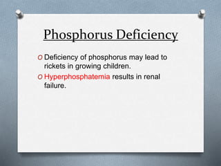 Phosphorus Deficiency
O Deficiency of phosphorus may lead to
rickets in growing children.
O Hyperphosphatemia results in renal
failure.
 