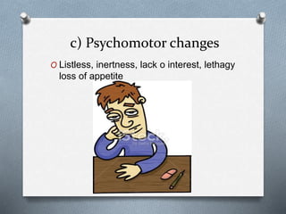 c) Psychomotor changes
O Listless, inertness, lack o interest, lethagy
loss of appetite
 