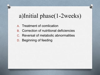 a)Initial phase(1-2weeks)
A. Treatment of comlication
B. Correction of nutritional deficiencies
C. Reversal of metabolic abnormalities
D. Beginning of feeding
 