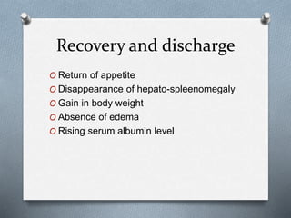 Recovery and discharge
O Return of appetite
O Disappearance of hepato-spleenomegaly
O Gain in body weight
O Absence of edema
O Rising serum albumin level
 