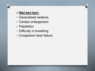 O Wet beri beri:
 Generalized oedema
 Cardiac enlargement
 Palpitation
 Difficulty in breathing
 Congestive heart failure
 