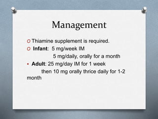 Management
O Thiamine supplement is required.
O Infant: 5 mg/week IM
5 mg/daily, orally for a month
 Adult: 25 mg/day IM for 1 week
then 10 mg orally thrice daily for 1-2
month
 