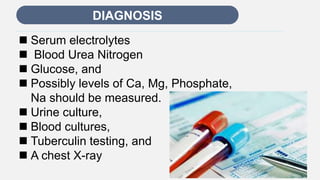 Enter title
 Serum electrolytes
 Blood Urea Nitrogen
 Glucose, and
 Possibly levels of Ca, Mg, Phosphate,
Na should be measured.
 Urine culture,
 Blood cultures,
 Tuberculin testing, and
 A chest X-ray
DIAGNOSIS
 