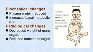 Biochemical changes:
 Plasma protein reduced
 Increases basal metabolic
rate.
Pathological changes:
 Decreased weight of many
organ.
 Reduced function of organ.
 