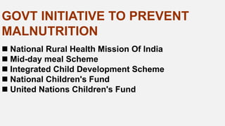 GOVT INITIATIVE TO PREVENT
MALNUTRITION
 National Rural Health Mission Of India
 Mid-day meal Scheme
 Integrated Child Development Scheme
 National Children's Fund
 United Nations Children's Fund
 