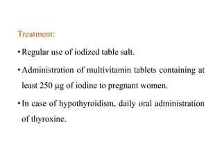 Treatment:
•Regular use of iodized table salt.
•Administration of multivitamin tablets containing at
least 250 µg of iodine to pregnant women.
•In case of hypothyroidism, daily oral administration
of thyroxine.
 