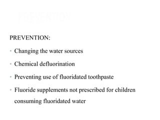 PREVENTION:
• Changing the water sources
• Chemical defluorination
• Preventing use of fluoridated toothpaste
• Fluoride supplements not prescribed for children
consuming fluoridated water
 