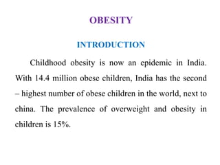 OBESITY
INTRODUCTION
Childhood obesity is now an epidemic in India.
With 14.4 million obese children, India has the second
– highest number of obese children in the world, next to
china. The prevalence of overweight and obesity in
children is 15%.
 