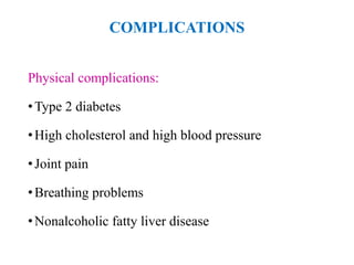 COMPLICATIONS
Physical complications:
•Type 2 diabetes
•High cholesterol and high blood pressure
•Joint pain
•Breathing problems
•Nonalcoholic fatty liver disease
 