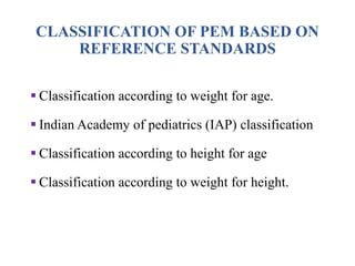 CLASSIFICATION OF PEM BASED ON
REFERENCE STANDARDS
 Classification according to weight for age.
 Indian Academy of pediatrics (IAP) classification
 Classification according to height for age
 Classification according to weight for height.
 