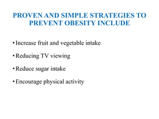 PROVEN AND SIMPLE STRATEGIES TO
PREVENT OBESITY INCLUDE
•Increase fruit and vegetable intake
•Reducing TV viewing
•Reduce sugar intake
•Encourage physical activity
 